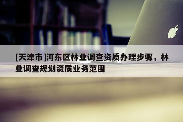 [天津市]河东区林业调查资质办理步骤，林业调查规划资质业务范围