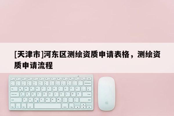 [天津市]河东区测绘资质申请表格，测绘资质申请流程
