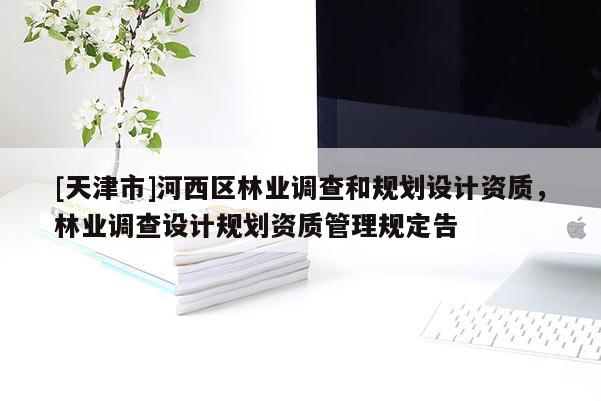 [天津市]河西区林业调查和规划设计资质，林业调查设计规划资质管理规定告