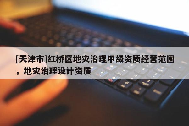 [天津市]红桥区地灾治理甲级资质经营范围，地灾治理设计资质