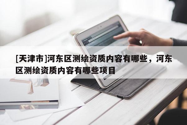 [天津市]河东区测绘资质内容有哪些，河东区测绘资质内容有哪些项目