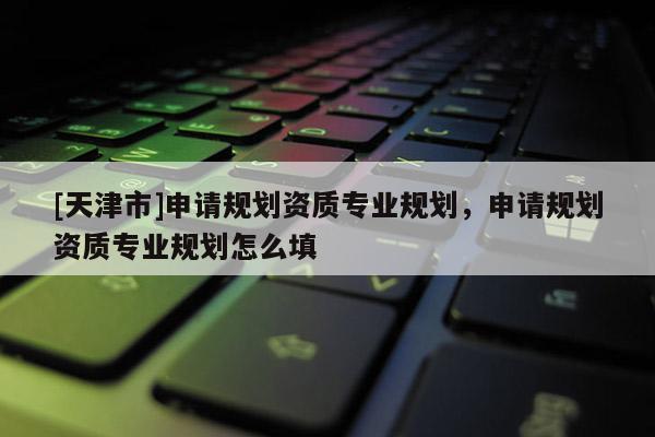 [天津市]申请规划资质专业规划，申请规划资质专业规划怎么填