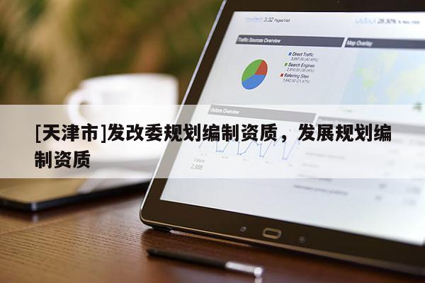 [天津市]发改委规划编制资质，发展规划编制资质