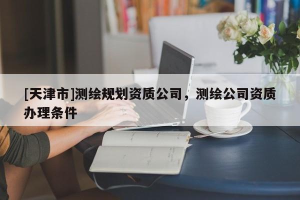 [天津市]测绘规划资质公司，测绘公司资质办理条件
