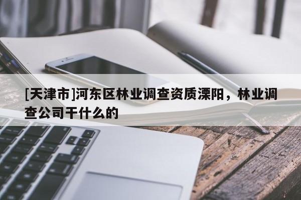 [天津市]河东区林业调查资质溧阳，林业调查公司干什么的