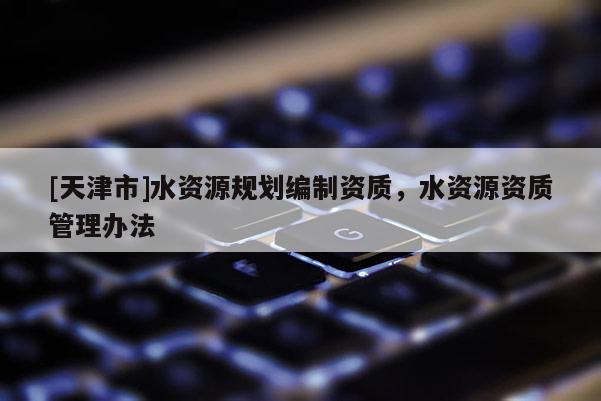 [天津市]水资源规划编制资质，水资源资质管理办法