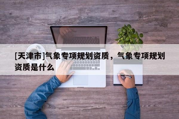 [天津市]气象专项规划资质，气象专项规划资质是什么
