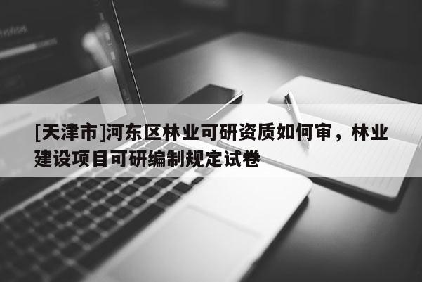 [天津市]河东区林业可研资质如何审，林业建设项目可研编制规定试卷