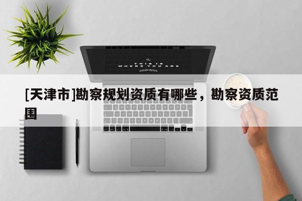[天津市]勘察规划资质有哪些，勘察资质范围