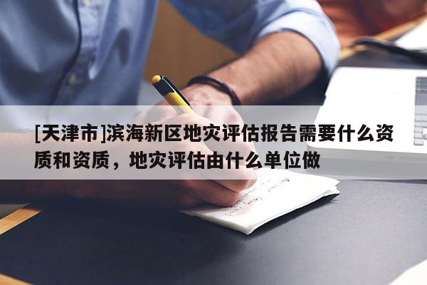 [天津市]滨海新区地灾评估报告需要什么资质和资质，地灾评估由什么单位做