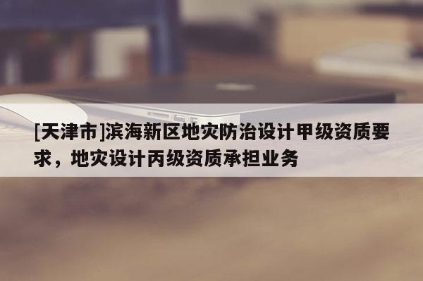 [天津市]滨海新区地灾防治设计甲级资质要求，地灾设计丙级资质承担业务