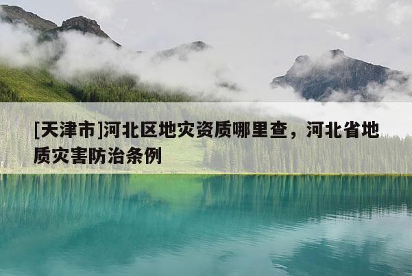 [天津市]河北区地灾资质哪里查，河北省地质灾害防治条例