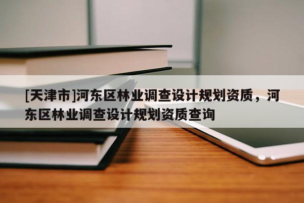 [天津市]河东区林业调查设计规划资质，河东区林业调查设计规划资质查询